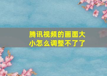 腾讯视频的画面大小怎么调整不了了