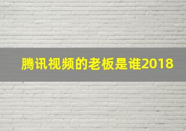 腾讯视频的老板是谁2018