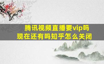 腾讯视频直播要vip吗现在还有吗知乎怎么关闭