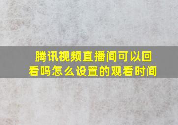 腾讯视频直播间可以回看吗怎么设置的观看时间