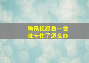 腾讯视频看一会就卡住了怎么办