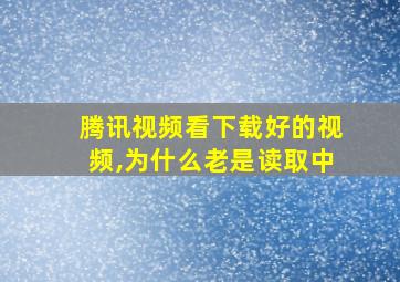 腾讯视频看下载好的视频,为什么老是读取中