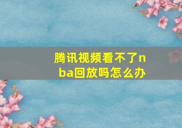 腾讯视频看不了nba回放吗怎么办