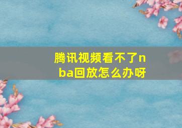 腾讯视频看不了nba回放怎么办呀