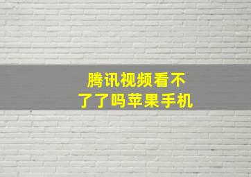 腾讯视频看不了了吗苹果手机