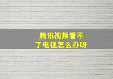 腾讯视频看不了电视怎么办呀