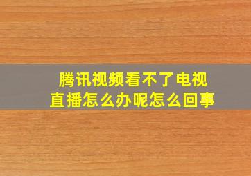 腾讯视频看不了电视直播怎么办呢怎么回事