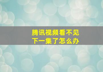 腾讯视频看不见下一集了怎么办