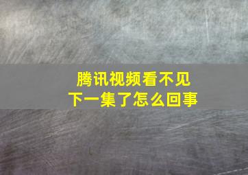 腾讯视频看不见下一集了怎么回事