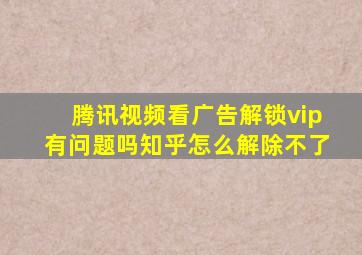 腾讯视频看广告解锁vip有问题吗知乎怎么解除不了