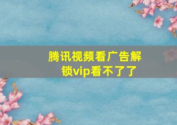 腾讯视频看广告解锁vip看不了了