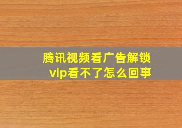 腾讯视频看广告解锁vip看不了怎么回事