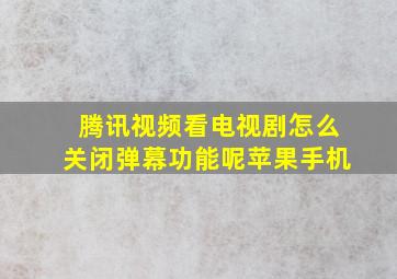 腾讯视频看电视剧怎么关闭弹幕功能呢苹果手机