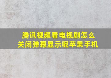 腾讯视频看电视剧怎么关闭弹幕显示呢苹果手机