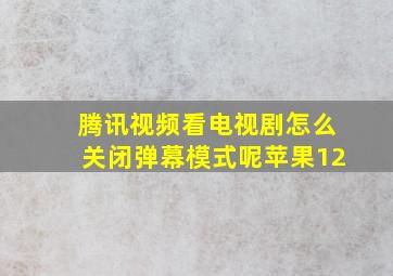 腾讯视频看电视剧怎么关闭弹幕模式呢苹果12