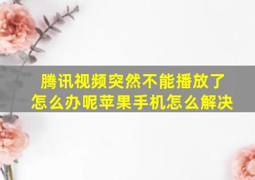 腾讯视频突然不能播放了怎么办呢苹果手机怎么解决