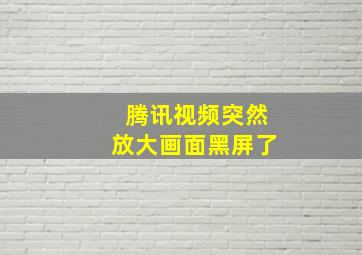 腾讯视频突然放大画面黑屏了