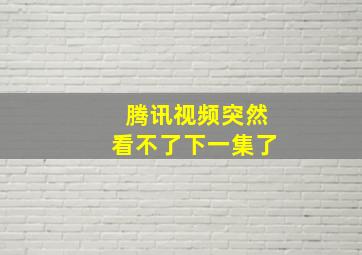 腾讯视频突然看不了下一集了