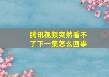 腾讯视频突然看不了下一集怎么回事