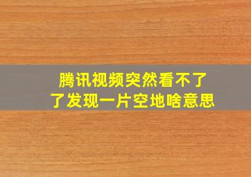 腾讯视频突然看不了了发现一片空地啥意思