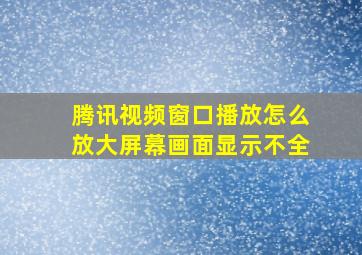 腾讯视频窗口播放怎么放大屏幕画面显示不全