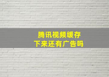 腾讯视频缓存下来还有广告吗