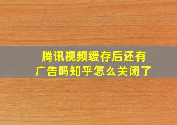 腾讯视频缓存后还有广告吗知乎怎么关闭了