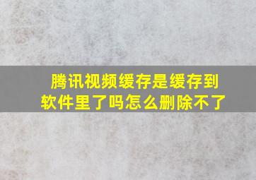 腾讯视频缓存是缓存到软件里了吗怎么删除不了