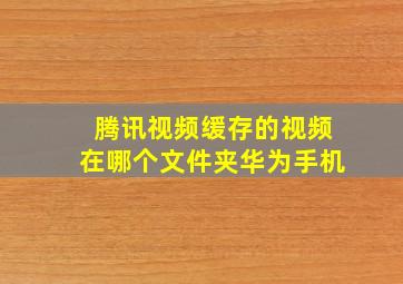 腾讯视频缓存的视频在哪个文件夹华为手机