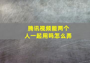 腾讯视频能两个人一起用吗怎么弄