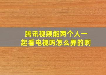 腾讯视频能两个人一起看电视吗怎么弄的啊