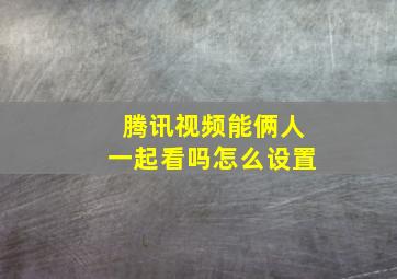 腾讯视频能俩人一起看吗怎么设置