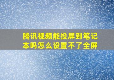 腾讯视频能投屏到笔记本吗怎么设置不了全屏