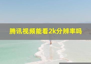 腾讯视频能看2k分辨率吗