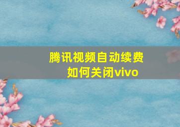 腾讯视频自动续费如何关闭vivo