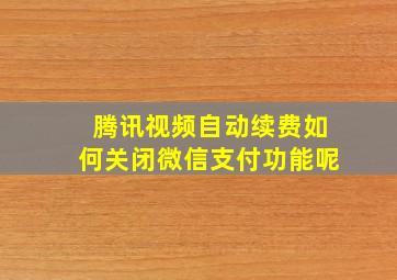 腾讯视频自动续费如何关闭微信支付功能呢