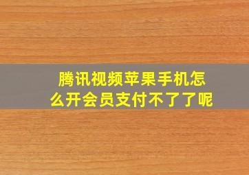 腾讯视频苹果手机怎么开会员支付不了了呢