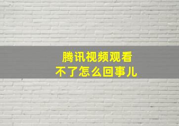 腾讯视频观看不了怎么回事儿