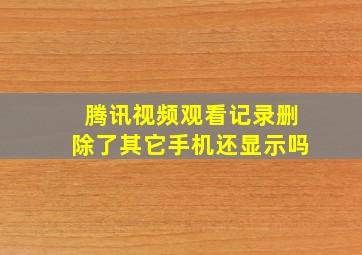 腾讯视频观看记录删除了其它手机还显示吗