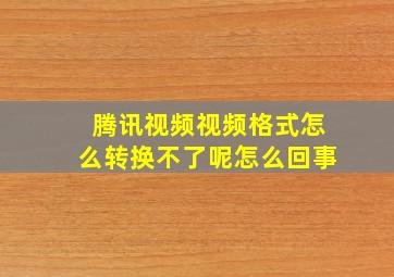 腾讯视频视频格式怎么转换不了呢怎么回事