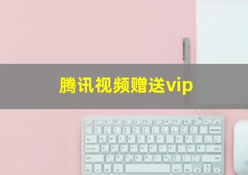 腾讯视频赠送vip