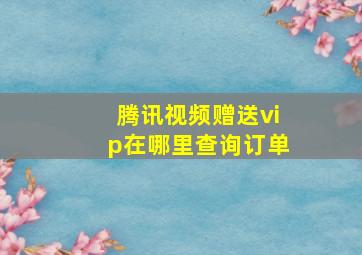 腾讯视频赠送vip在哪里查询订单