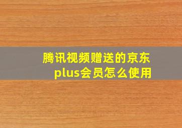 腾讯视频赠送的京东plus会员怎么使用