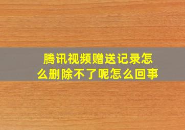 腾讯视频赠送记录怎么删除不了呢怎么回事