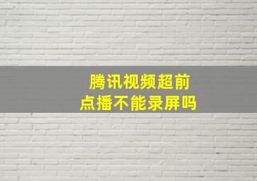 腾讯视频超前点播不能录屏吗