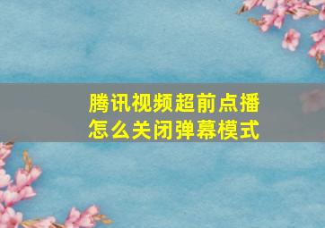 腾讯视频超前点播怎么关闭弹幕模式