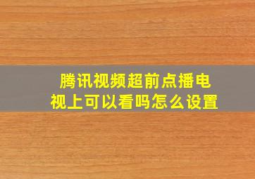 腾讯视频超前点播电视上可以看吗怎么设置