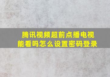 腾讯视频超前点播电视能看吗怎么设置密码登录