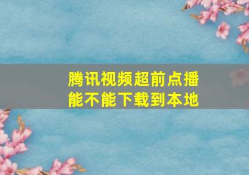 腾讯视频超前点播能不能下载到本地