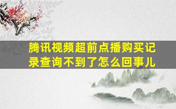 腾讯视频超前点播购买记录查询不到了怎么回事儿